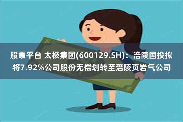 股票平台 太极集团(600129.SH)：涪陵国投拟将7.92%公司股份无偿划转至涪陵页岩气公司