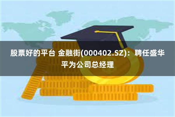 股票好的平台 金融街(000402.SZ)：聘任盛华平为公司总经理