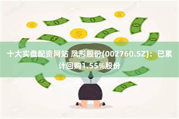 十大实盘配资网站 凤形股份(002760.SZ)：已累计回购1.55%股份