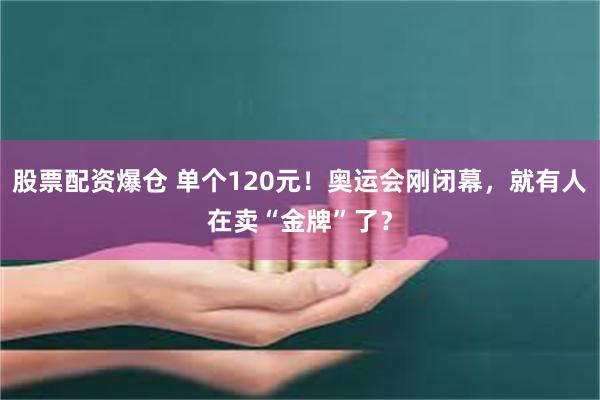 股票配资爆仓 单个120元！奥运会刚闭幕，就有人在卖“金牌”了？