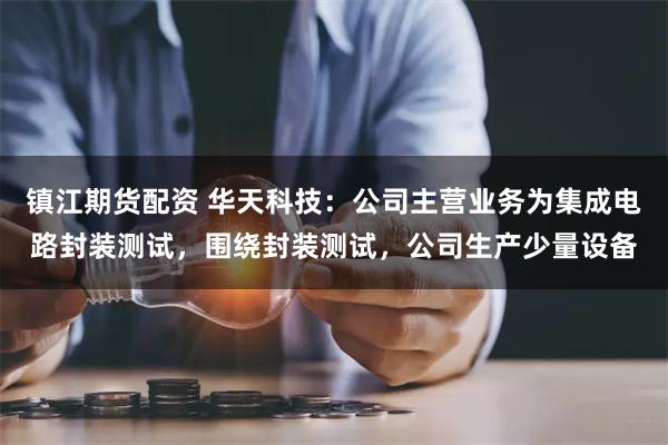 镇江期货配资 华天科技：公司主营业务为集成电路封装测试，围绕封装测试，公司生产少量设备