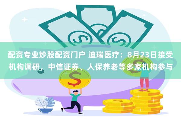 配资专业炒股配资门户 迪瑞医疗：8月23日接受机构调研，中信证券、人保养老等多家机构参与