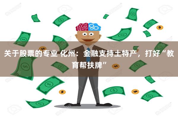 关于股票的专业 化州：金融支持土特产，打好“教育帮扶牌”