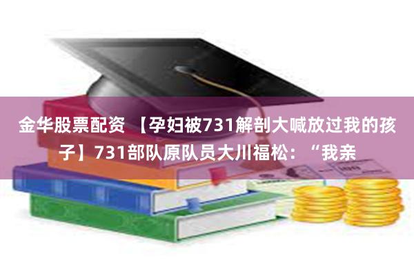 金华股票配资 【孕妇被731解剖大喊放过我的孩子】731部队原队员大川福松：“我亲