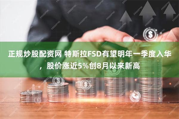 正规炒股配资网 特斯拉FSD有望明年一季度入华，股价涨近5%创8月以来新高