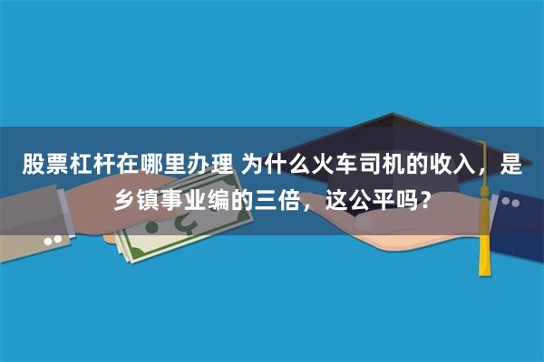 股票杠杆在哪里办理 为什么火车司机的收入，是乡镇事业编的三倍，这公平吗？