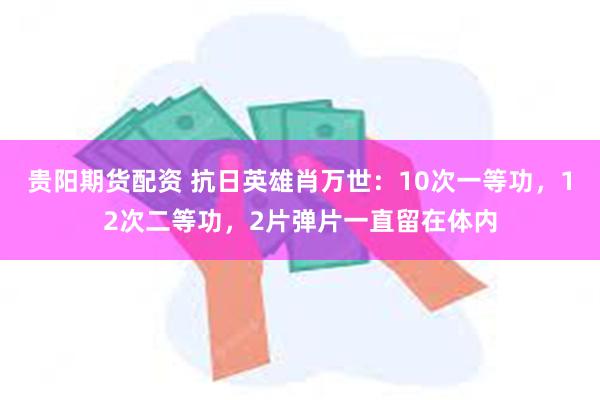 贵阳期货配资 抗日英雄肖万世：10次一等功，12次二等功，2片弹片一直留在体内