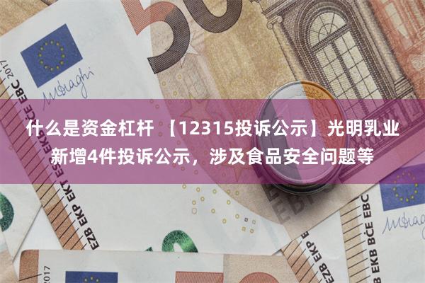 什么是资金杠杆 【12315投诉公示】光明乳业新增4件投诉公示，涉及食品安全问题等