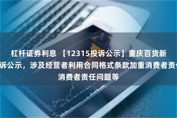 杠杆证券利息 【12315投诉公示】重庆百货新增3件投诉公示，涉及经营者利用合同格式条款加重消费者责任问题等