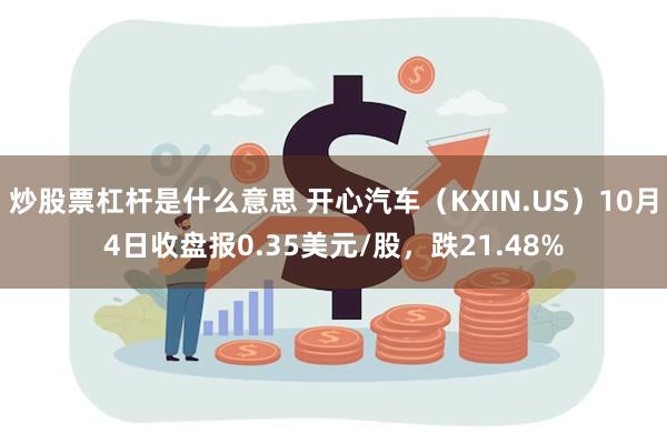 炒股票杠杆是什么意思 开心汽车（KXIN.US）10月4日收盘报0.35美元/股，跌21.48%