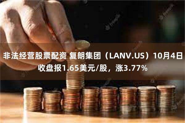 非法经营股票配资 复朗集团（LANV.US）10月4日收盘报1.65美元/股，涨3.77%