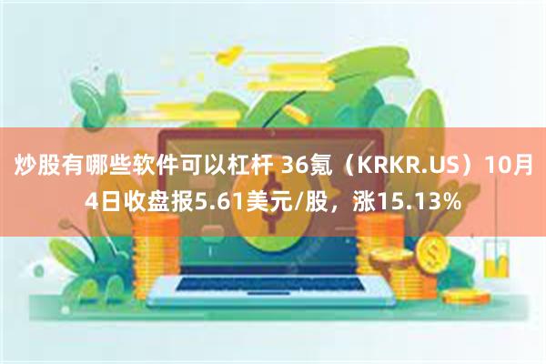 炒股有哪些软件可以杠杆 36氪（KRKR.US）10月4日收盘报5.61美元/股，涨15.13%