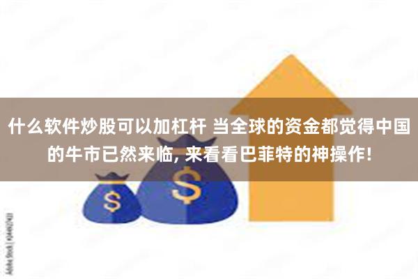 什么软件炒股可以加杠杆 当全球的资金都觉得中国的牛市已然来临, 来看看巴菲特的神操作!