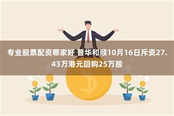 专业股票配资哪家好 普华和顺10月16日斥资27.43万港元回购25万股