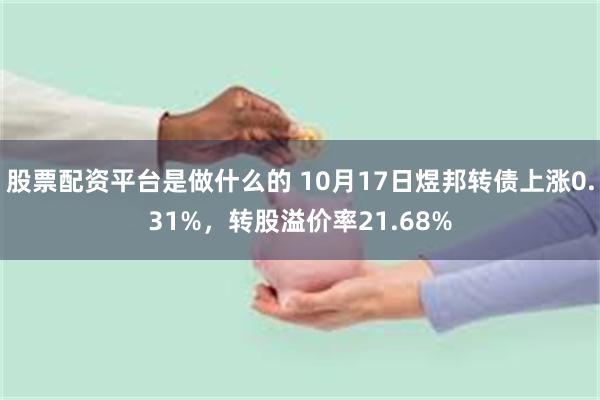 股票配资平台是做什么的 10月17日煜邦转债上涨0.31%，转股溢价率21.68%