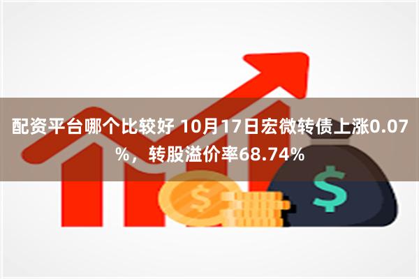 配资平台哪个比较好 10月17日宏微转债上涨0.07%，转股溢价率68.74%