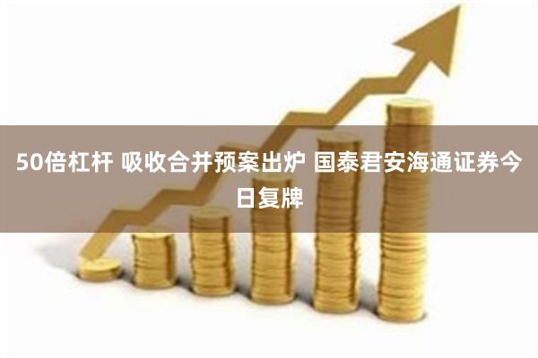 50倍杠杆 吸收合并预案出炉 国泰君安海通证券今日复牌