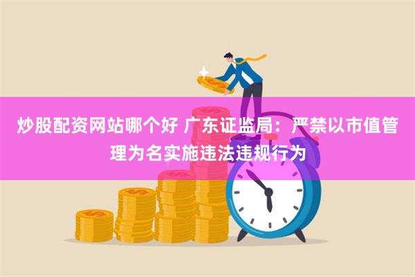 炒股配资网站哪个好 广东证监局：严禁以市值管理为名实施违法违规行为