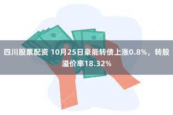 四川股票配资 10月25日豪能转债上涨0.8%，转股溢价率18.32%