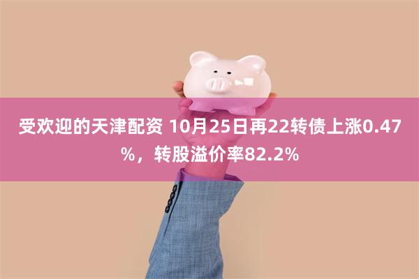 受欢迎的天津配资 10月25日再22转债上涨0.47%，转股溢价率82.2%