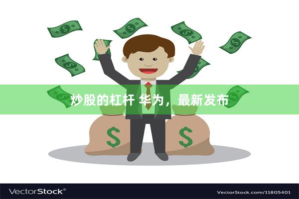 炒股的杠杆 华为，最新发布