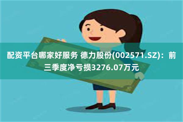 配资平台哪家好服务 德力股份(002571.SZ)：前三季度净亏损3276.07万元