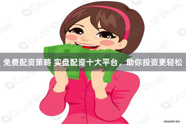 免费配资策略 实盘配资十大平台，助你投资更轻松