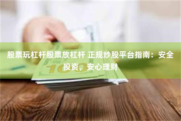 股票玩杠杆股票放杠杆 正规炒股平台指南：安全投资，安心理财