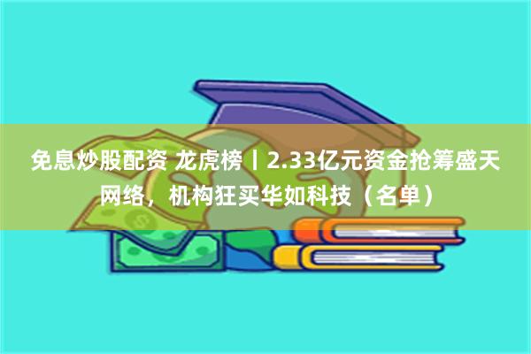 免息炒股配资 龙虎榜丨2.33亿元资金抢筹盛天网络，机构狂买华如科技（名单）