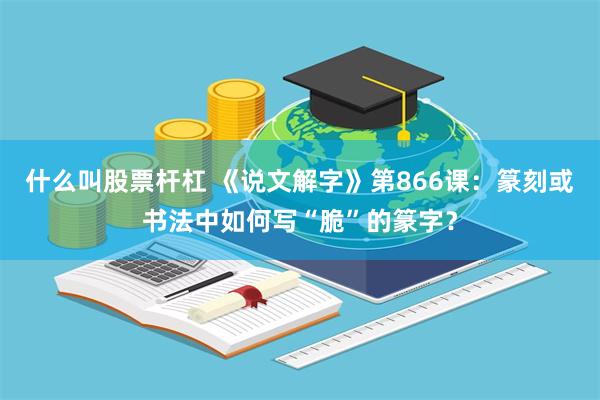 什么叫股票杆杠 《说文解字》第866课：篆刻或书法中如何写“脆”的篆字？