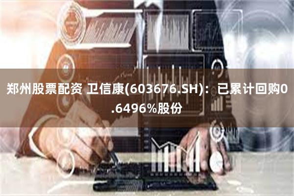 郑州股票配资 卫信康(603676.SH)：已累计回购0.6496%股份