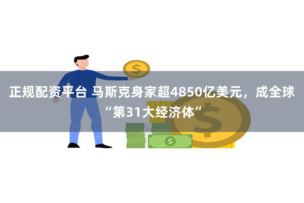 正规配资平台 马斯克身家超4850亿美元，成全球“第31大经济体”