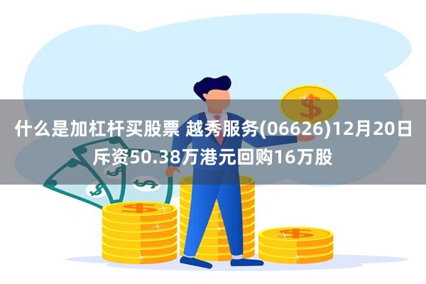 什么是加杠杆买股票 越秀服务(06626)12月20日斥资50.38万港元回购16万股