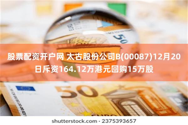 股票配资开户网 太古股份公司B(00087)12月20日斥资164.12万港元回购15万股