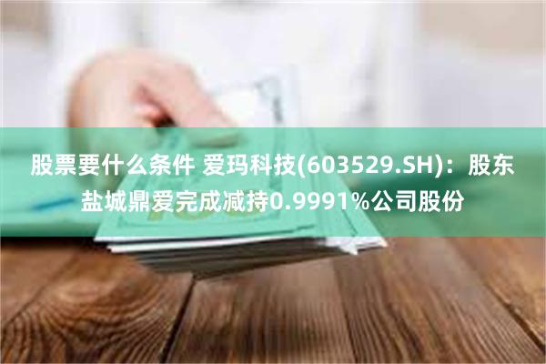 股票要什么条件 爱玛科技(603529.SH)：股东盐城鼎爱完成减持0.9991%公司股份