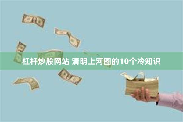 杠杆炒股网站 清明上河图的10个冷知识