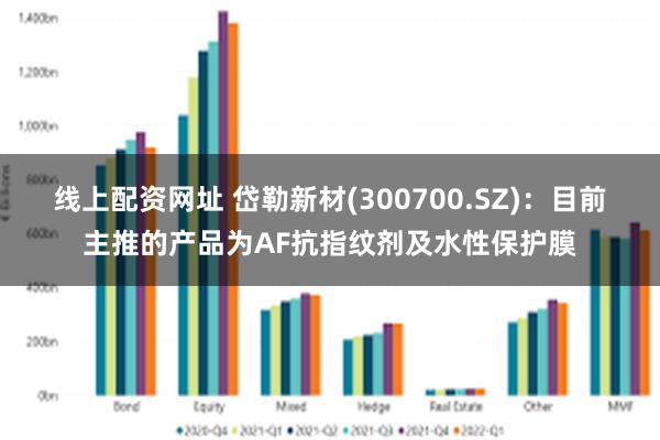 线上配资网址 岱勒新材(300700.SZ)：目前主推的产品为AF抗指纹剂及水性保护膜