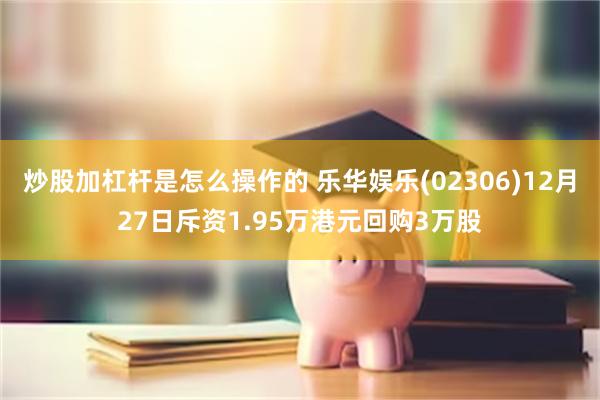 炒股加杠杆是怎么操作的 乐华娱乐(02306)12月27日斥资1.95万港元回购3万股