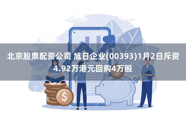 北京股票配资公司 旭日企业(00393)1月2日斥资4.92万港元回购4万股