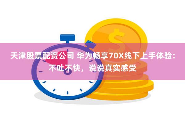 天津股票配资公司 华为畅享70X线下上手体验：不吐不快，说说真实感受