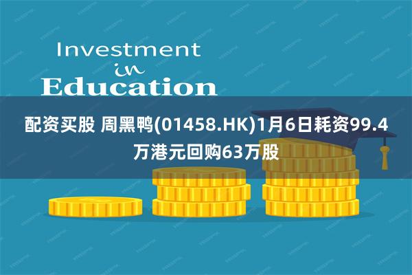 配资买股 周黑鸭(01458.HK)1月6日耗资99.4万港元回购63万股