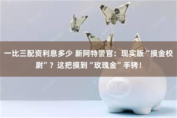 一比三配资利息多少 新阿特警官：现实版“摸金校尉”？这把摸到“玫瑰金”手铐！