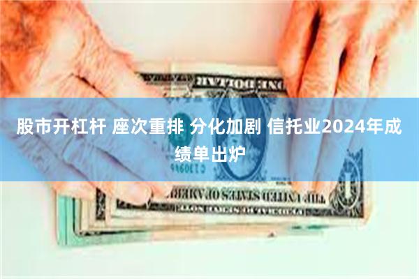 股市开杠杆 座次重排 分化加剧 信托业2024年成绩单出炉