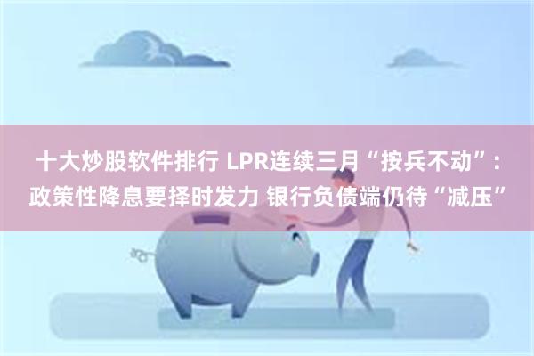 十大炒股软件排行 LPR连续三月“按兵不动”：政策性降息要择时发力 银行负债端仍待“减压”