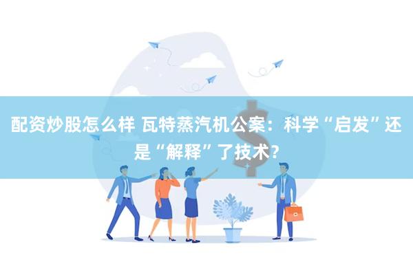 配资炒股怎么样 瓦特蒸汽机公案：科学“启发”还是“解释”了技术？