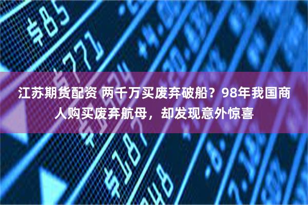 江苏期货配资 两千万买废弃破船？98年我国商人购买废弃航母，却发现意外惊喜