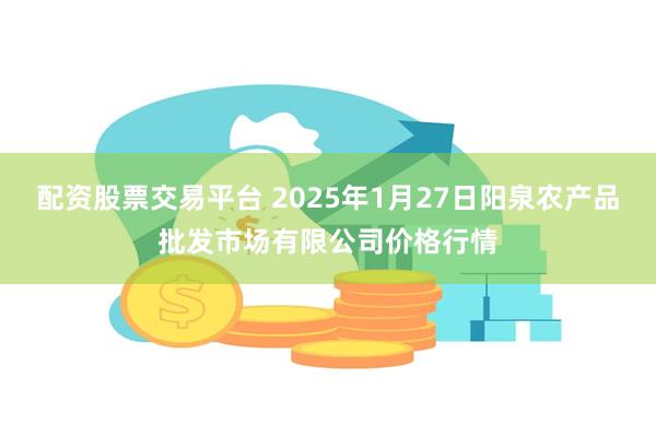 配资股票交易平台 2025年1月27日阳泉农产品批发市场有限公司价格行情