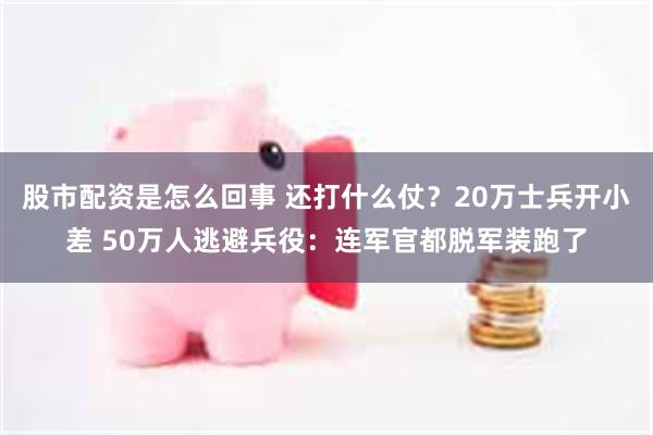 股市配资是怎么回事 还打什么仗？20万士兵开小差 50万人逃避兵役：连军官都脱军装跑了