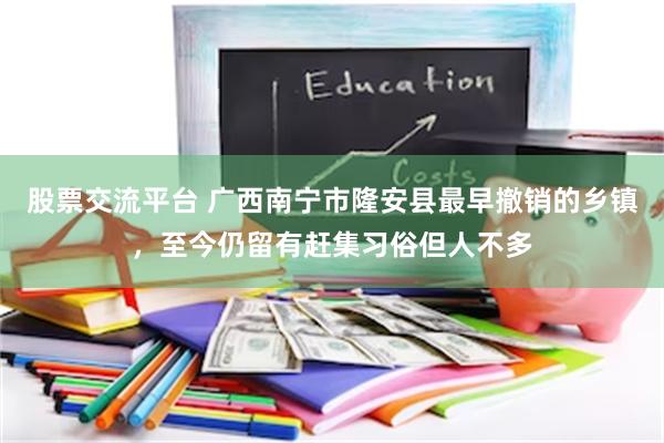 股票交流平台 广西南宁市隆安县最早撤销的乡镇，至今仍留有赶集习俗但人不多