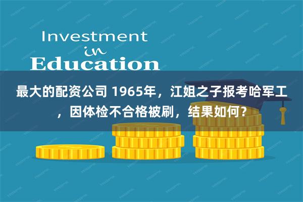 最大的配资公司 1965年，江姐之子报考哈军工，因体检不合格被刷，结果如何？